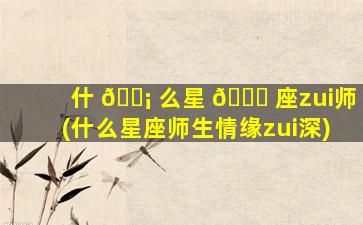 什 🐡 么星 💐 座zui
师(什么星座师生情缘zui
深)